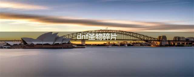 《dnf》圣物碎片如何获取 圣物碎片获取攻略(dnf圣物碎片)
