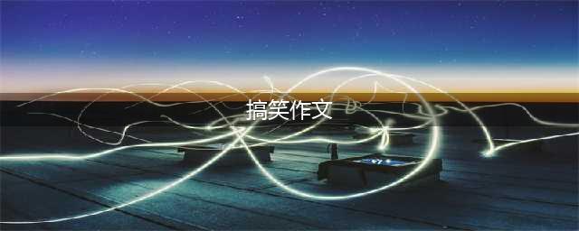 一篇作文气死99个老师让老师吐血的搞笑作文（一文详解）(搞笑作文)