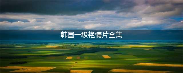 不容错过的六部韩国色情片，尺度不小！(韩国一级艳情片全集)