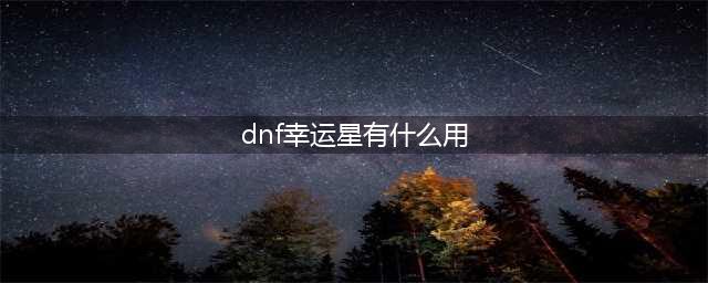 地下城与勇士幸运星怎么得及作用详请介绍(dnf幸运星有什么用)