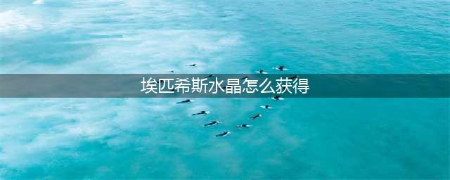 埃匹希斯水晶如何获取(埃匹希斯水晶怎么获得)