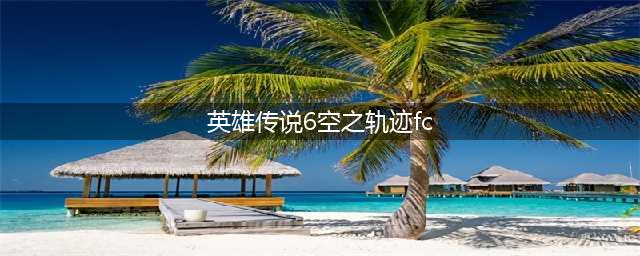 《英雄传说6空之轨迹FC》序章攻略 序章速通图文教程(英雄传说6空之轨迹fc)