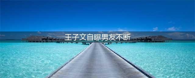 王子文自曝恋爱史丰富，男友接连不断，却直言这辈子可能不会结婚(王子文自曝男友不断)