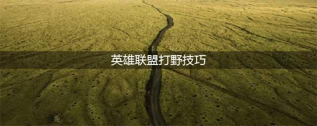 《英雄联盟》打野技巧分享 最新打野攻略大全(英雄联盟打野技巧)