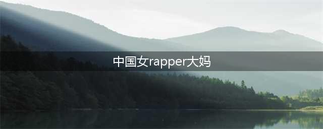 国内女rapper大全(中国女rapper大妈)