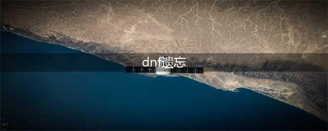 《dnf》遗忘之地任务怎么做 遗忘之地任务攻略(dnf遗忘)