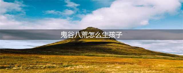 《鬼谷八荒》生孩子步骤一览 如何生孩子(鬼谷八荒怎么生孩子)