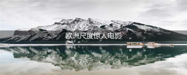 6部欧美大尺度限制级电影，让你忍不住想逃离真实世界！(欧洲尺度惊人电影)