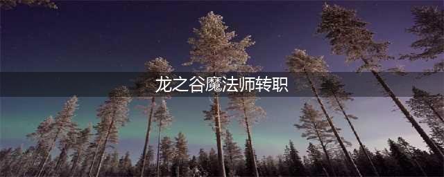 《龙之谷2》魔法师怎么转职 魔法师转职推荐(龙之谷魔法师转职)