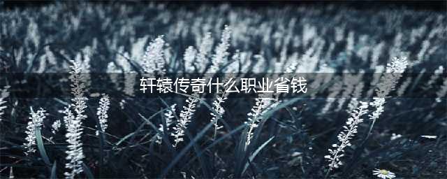 轩辕传奇职业推荐最新 轩辕传奇手游职业选择