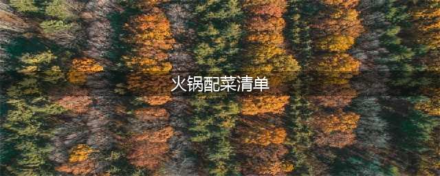 一份完整的火锅配菜大全 拿走不谢(火锅配菜清单)