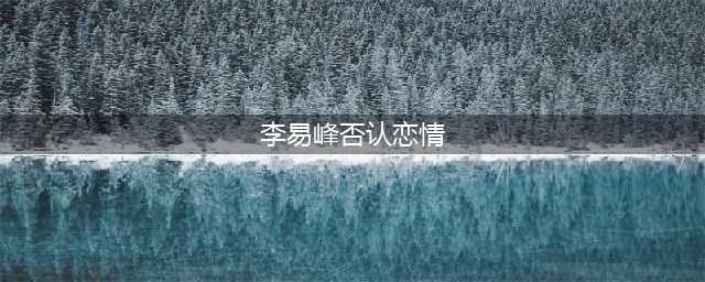 李易峰否认恋情，跟他传绯闻的方安娜不一般，还曾跟陈翔被拍到过(李易峰否认恋情)