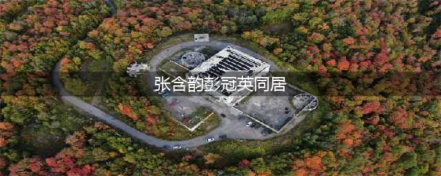 国民甜妹张含韵地下恋曝光，悄悄同居三年，竟然还没分？！(张含韵彭冠英同居)