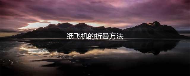 11种纸飞机折法，学会3种就算高手！南航人你会几种？(纸飞机的折叠方法)