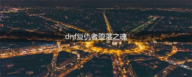 《DNF》复仇者怎么堆堕落之魂(dnf复仇者堕落之魂)