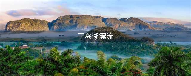 千岛湖漂流哪个好？奉上千岛湖八大漂流好去处(千岛湖漂流)