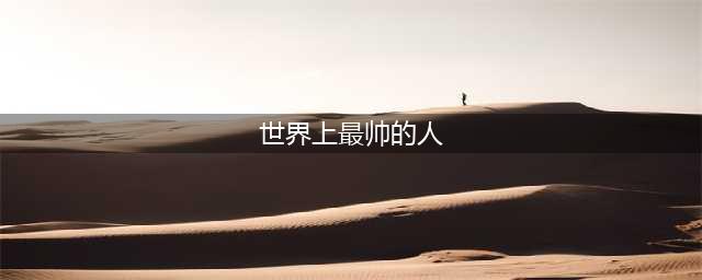 全球网民们选出了20位世界上最帅的男人，看看你的偶像有没上榜(世界上最帅的人)