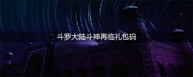 斗罗大陆斗神再临兑换码礼包码2022大全最新(斗罗大陆斗神再临礼包码)