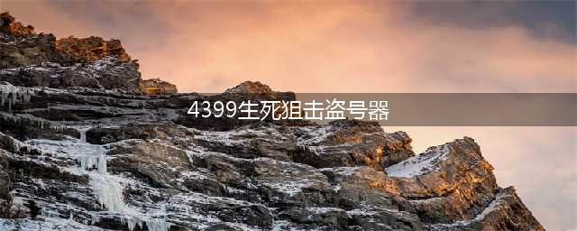 4399生死狙击盗号器软件下载地址 生死狙击盗号方法大全(4399生死狙击盗号器)