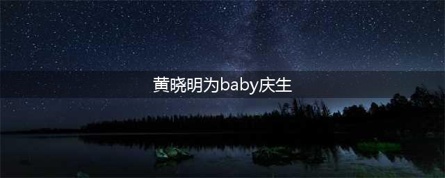 黄晓明为baby庆生，短短几个字让人猜疑不断，如何看待二人感情？(黄晓明为baby庆生)
