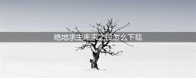 怎样下载绝地求生未来之役2022 绝地求生未来之役正版下载(绝地求生未来之役怎么下载)