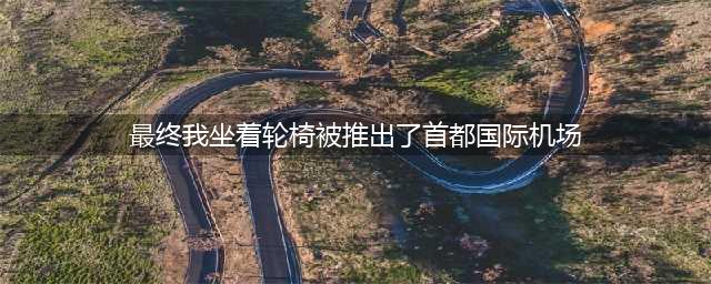 最终，我坐着轮椅被推出了首都国际机场。(最终我坐着轮椅被推出了首都国际机场)