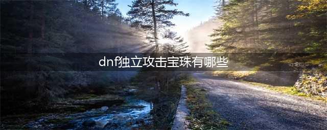 《dnf》武器属强宝珠有哪些 武器属强宝珠一览(dnf独立攻击宝珠有哪些)