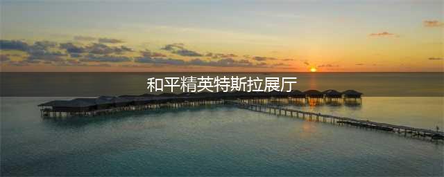 《和平精英》特斯拉展厅在哪 特斯拉展厅刷新点一览(和平精英特斯拉展厅)