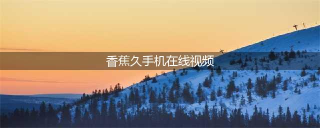【香蕉视频】一站式高清资源平台 - 畅享免费观影乐趣(香蕉久手机在线视频)