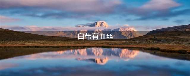 白带里有血丝，离不开这5个原因，4个防治方案要做好(白带有血丝)
