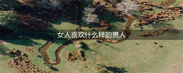 女人通常喜欢什么样的男人？(女人喜欢什么样的男人)