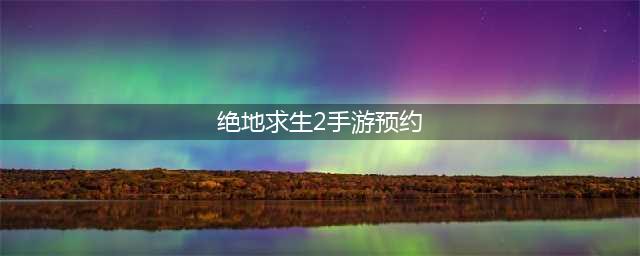绝地求生2手游官网预约地址 安卓预约下载地址