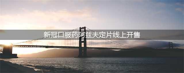 真实生物回应“新冠口服药阿兹夫定片线上开售”(新冠口服药阿兹夫定片线上开售)