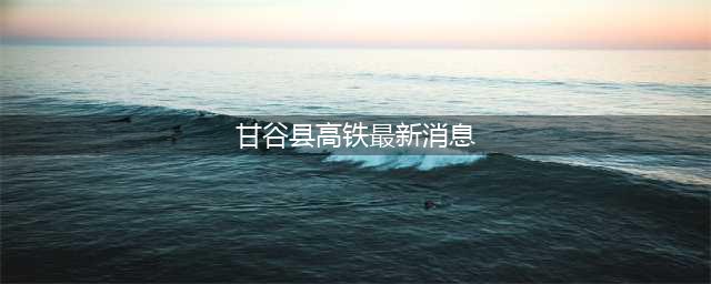 定了！甘谷高铁今年开建，预计2023年建成通车...(甘谷县高铁最新消息)