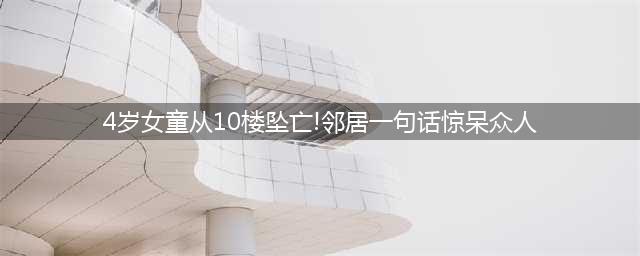 4岁女童从10楼坠亡！邻居一句话惊呆众人：可能是被博士父亲扔下去的……(4岁女童从10楼坠亡!邻居一句话惊呆众人)