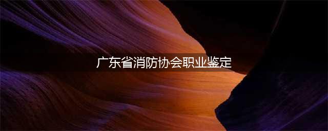 广东省消防行业职业技能鉴定站2023年2月消防设施操作员职业技能鉴定公告(广东省消防协会职业鉴定)