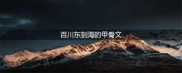 【一字之解】第九十四期：川(百川东到海的甲骨文)