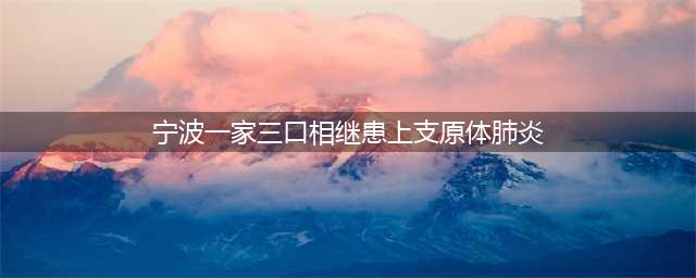 宁波一家三口相继患上支原体肺炎(宁波一家三口相继患上支原体肺炎)
