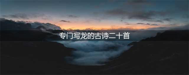悦读 | 这十首写龙的古诗词，太震撼了！(专门写龙的古诗二十首)