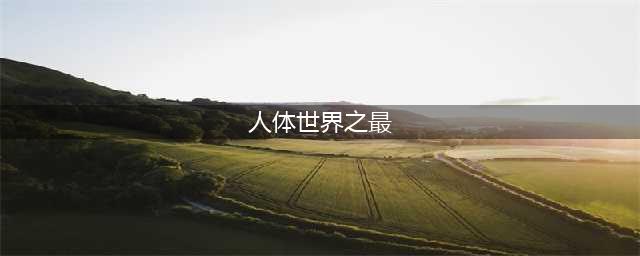 52个世界人体之“最”排行榜(人体世界之最)