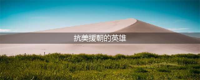 盘点“抗美援朝”十大英雄人物，个个以一当百，连美军都肃然起敬(抗美援朝的英雄)