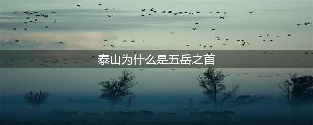泰山并不高，为什么会被尊为五岳之首？这四点原因告诉你答案(泰山为什么是五岳之首)
