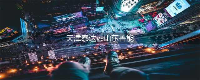 正在直播中超：天津泰达VS山东鲁能泰山(天津泰达vs山东鲁能)