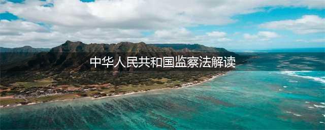 法规解读|关于《中华人民共和国监察法》解读(中华人民共和国监察法解读)