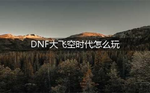 《dnf》大飞空时代玩法讲解 大飞空时代怎么玩(DNF大飞空时代怎么玩)