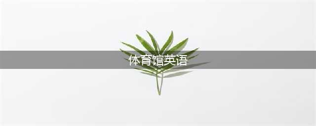 Gym、stadium、hall……各种“体育馆”的英文是什么？(体育馆英语)