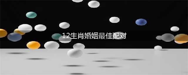 史上最全的“生肖婚配图”-（推荐收藏）(12生肖婚姻最佳配对)