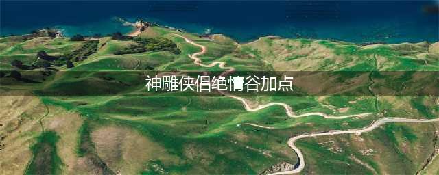 《神雕侠侣2》手游绝情谷谷主怎么打 绝情谷谷主打法攻略(神雕侠侣绝情谷加点)