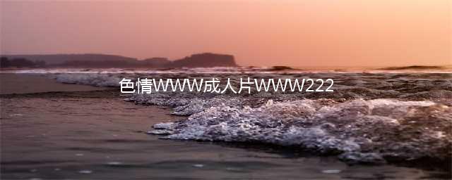 XX性爱，XX黄片揭开成人影片背后的神秘面纱(色情WWW成人片WWW222)