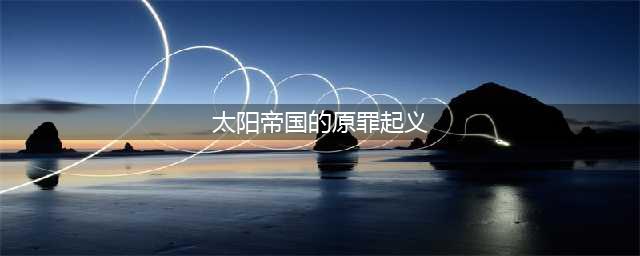 太阳帝国的原罪起义通关玩法全讲解(太阳帝国的原罪起义)